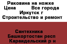 Раковина на ножке › Цена ­ 800 - Все города, Иркутск г. Строительство и ремонт » Сантехника   . Башкортостан респ.,Караидельский р-н